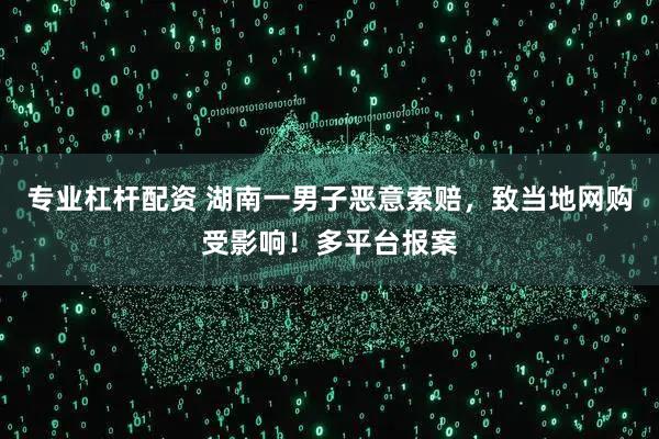 专业杠杆配资 湖南一男子恶意索赔,致当地网购受影响!多平台报案