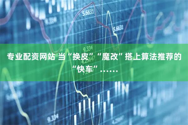 专业配资网站 当“换皮”“魔改”搭上算法推荐的“快车”……