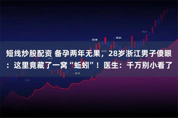 短线炒股配资 备孕两年无果,28岁浙江男子傻眼:这里竟藏了一窝“蚯蚓”!医生:千万别小看了