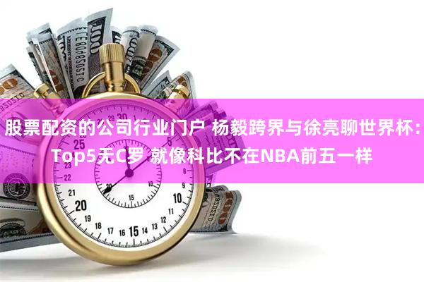 股票配资的公司行业门户 杨毅跨界与徐亮聊世界杯：Top5无C罗 就像科比不在NBA前五一样