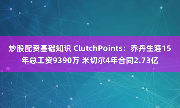 炒股配资基础知识 ClutchPoints：乔丹生涯15年总工资9390万 米切尔4年合同2.73亿