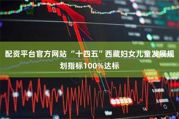 配资平台官方网站 “十四五”西藏妇女儿童发展规划指标100%达标