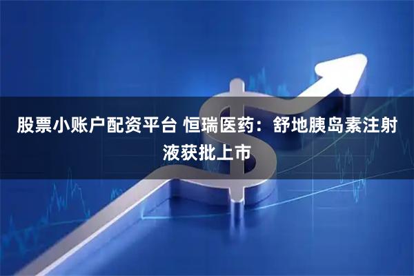 股票小账户配资平台 恒瑞医药：舒地胰岛素注射液获批上市