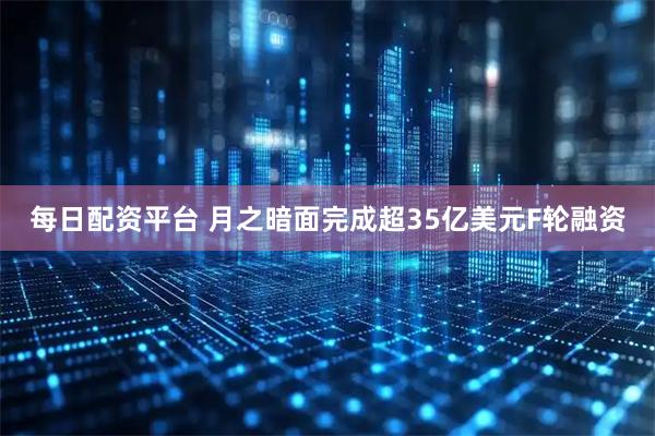 每日配资平台 月之暗面完成超35亿美元F轮融资
