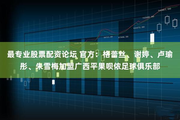 最专业股票配资论坛 官方：格蕾丝、谢婷、卢瑜彤、朱雪梅加盟广西平果呗侬足球俱乐部