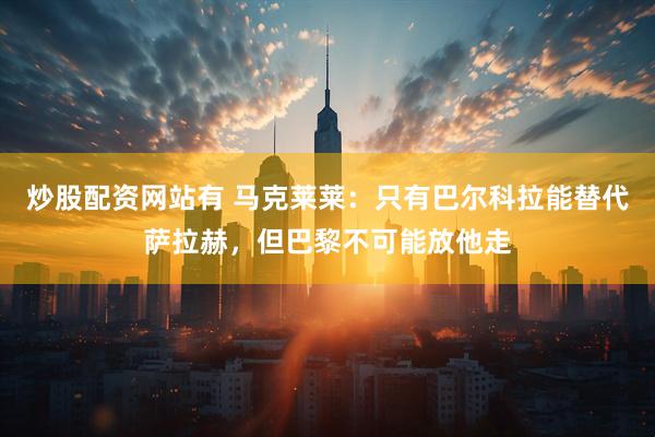 炒股配资网站有 马克莱莱：只有巴尔科拉能替代萨拉赫，但巴黎不可能放他走