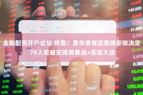金融配资开户论坛 排面！萧华曾催促詹姆斯做决定 76人现被安排揭幕战+圣诞大战