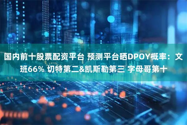 国内前十股票配资平台 预测平台晒DPOY概率：文班66% 切特第二&凯斯勒第三 字母哥第十