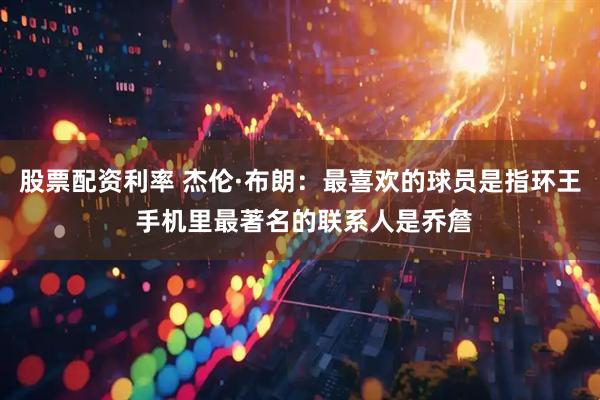 股票配资利率 杰伦·布朗：最喜欢的球员是指环王 手机里最著名的联系人是乔詹
