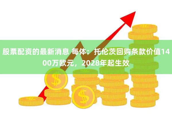 股票配资的最新消息 每体：托伦茨回购条款价值1400万欧元，2028年起生效