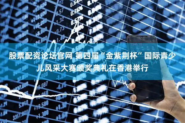 股票配资论坛官网 第四届“金紫荆杯”国际青少儿风采大赛颁奖典礼在香港举行