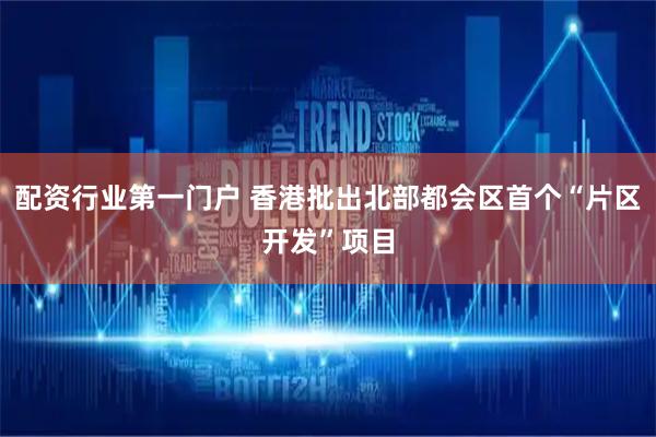 配资行业第一门户 香港批出北部都会区首个“片区开发”项目